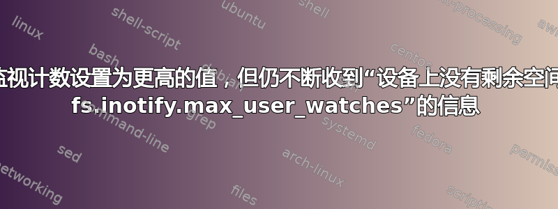 尽管将监视计数设置为更高的值，但仍不断收到“设备上没有剩余空间或超过 fs.inotify.max_user_watches”的信息