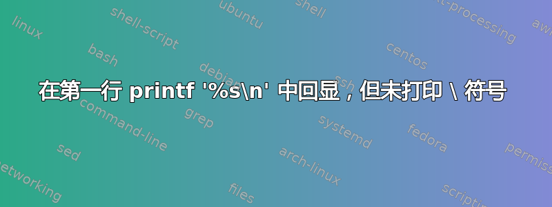 在第一行 printf '%s\n' 中回显，但未打印 \ 符号