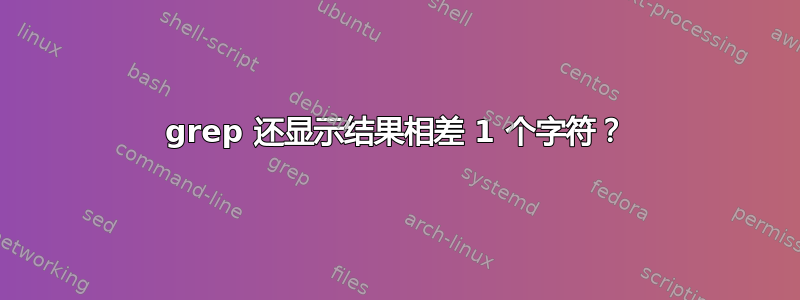 grep 还显示结果相差 1 个字符？