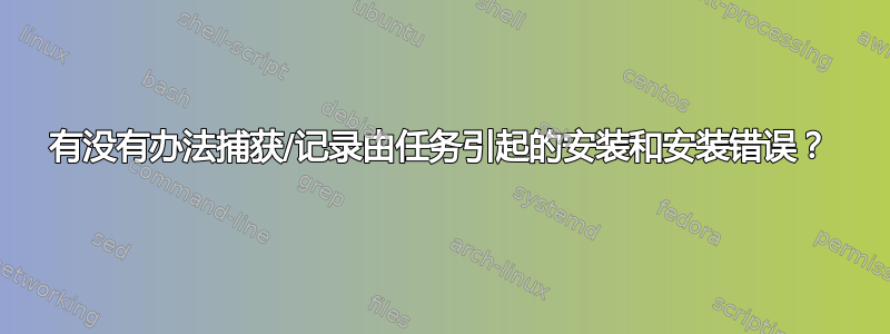 有没有办法捕获/记录由任务引起的安装和安装错误？