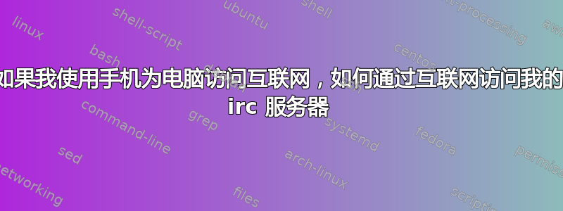 如果我使用手机为电脑访问互联网，如何通过互联网访问我的 irc 服务器