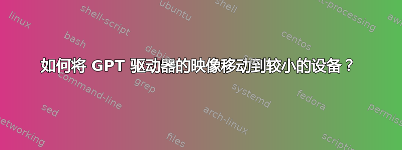 如何将 GPT 驱动器的映像移动到较小的设备？