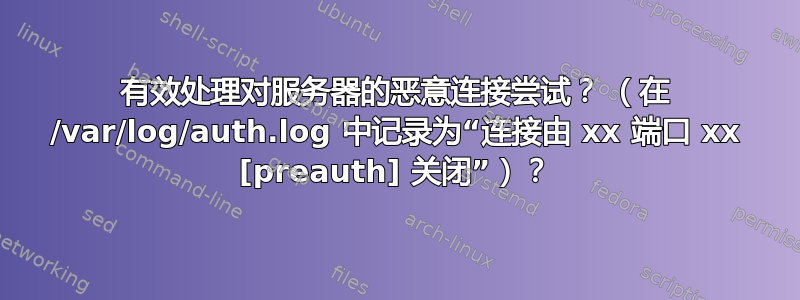 有效处理对服务器的恶意连接尝试？ （在 /var/log/auth.log 中记录为“连接由 xx 端口 xx [preauth] 关闭”）？