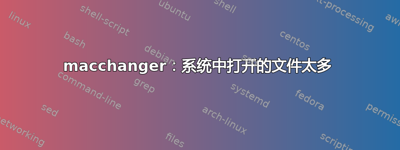 macchanger：系统中打开的文件太多