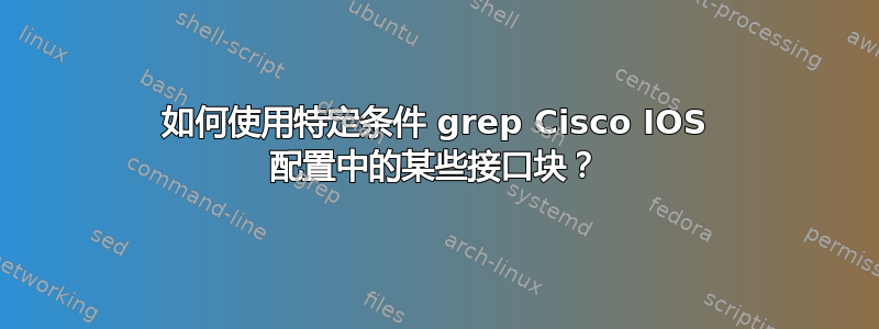 如何使用特定条件 grep Cisco IOS 配置中的某些接口块？