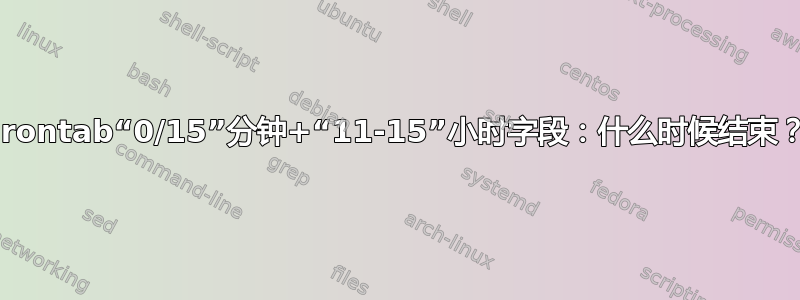 crontab“0/15”分钟+“11-15”小时字段：什么时候结束？