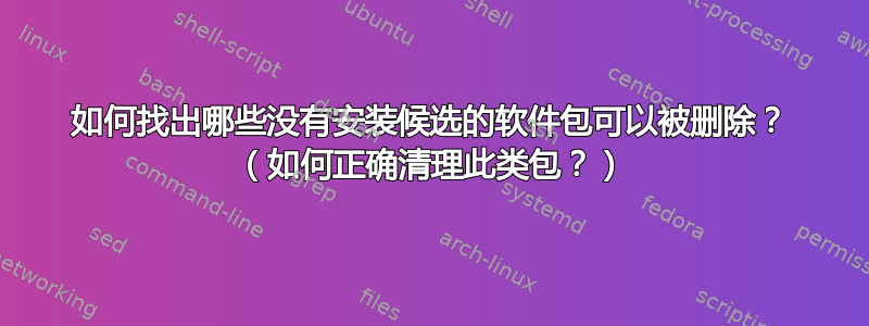 如何找出哪些没有安装候选的软件包可以被删除？ （如何正确清理此类包？）