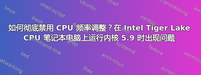 如何彻底禁用 CPU 频率调整？在 Intel Tiger Lake CPU 笔记本电脑上运行内核 5.9 时出现问题