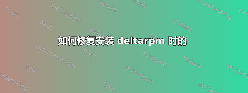 如何修复安装 deltarpm 时的