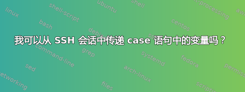 我可以从 SSH 会话中传递 case 语句中的变量吗？