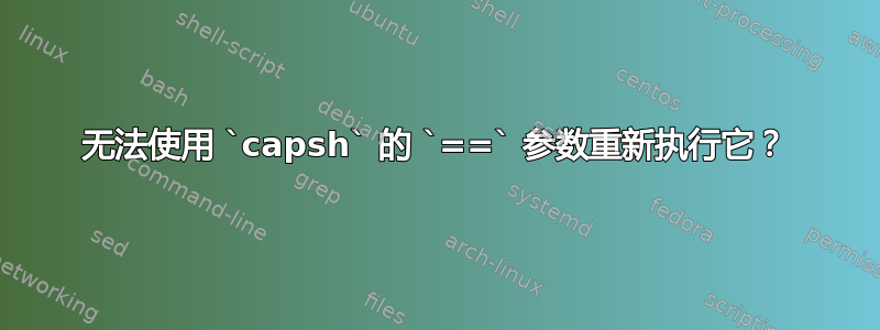 无法使用 `capsh` 的 `==` 参数重新执行它？