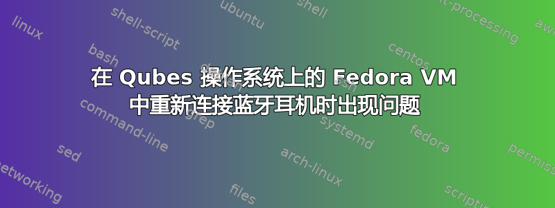 在 Qubes 操作系统上的 Fedora VM 中重新连接蓝牙耳机时出现问题