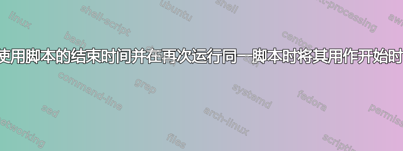 如何使用脚本的结束时间并在再次运行同一脚本时将其用作开始时间？ 