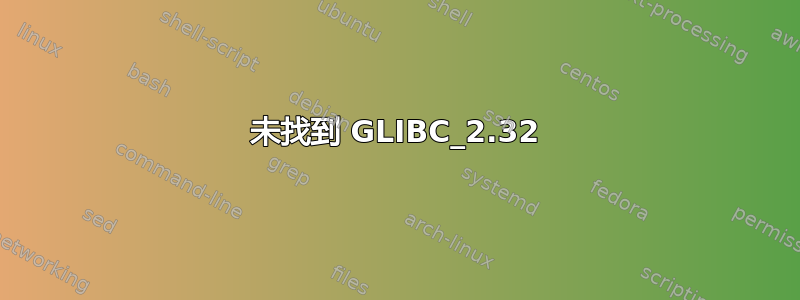 未找到 GLIBC_2.32