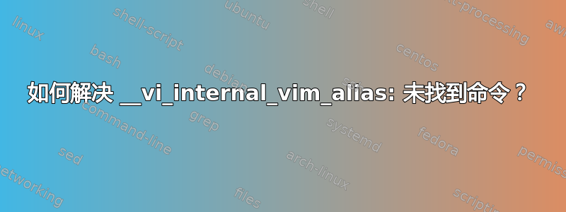 如何解决 __vi_internal_vim_alias: 未找到命令？