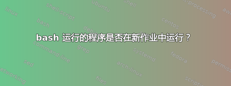 bash 运行的程序是否在新作业中运行？