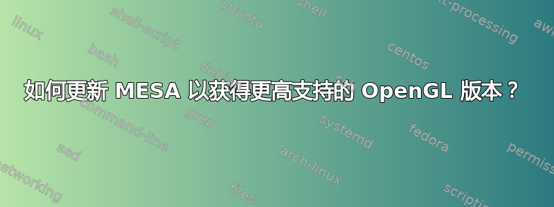 如何更新 MESA 以获得更高支持的 OpenGL 版本？