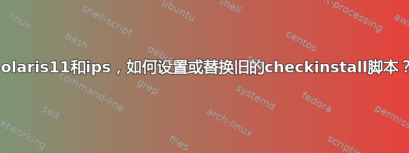 Solaris11和ips，如何设置或替换旧的checkinstall脚本？