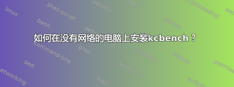 如何在没有网络的电脑上安装kcbench？