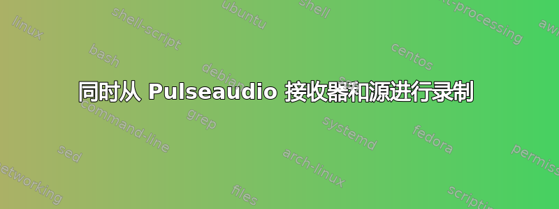 同时从 Pulseaudio 接收器和源进行录制