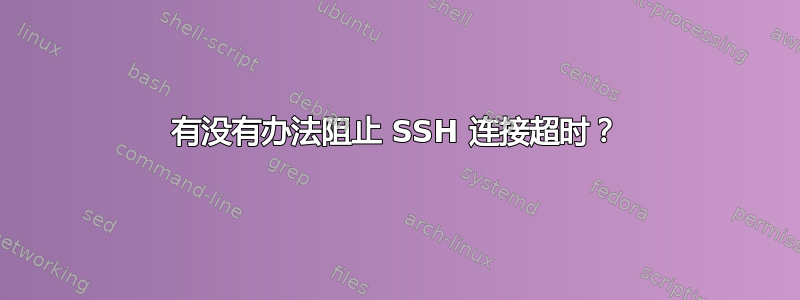 有没有办法阻止 SSH 连接超时？