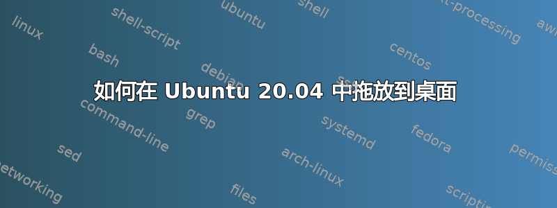 如何在 Ubuntu 20.04 中拖放到桌面