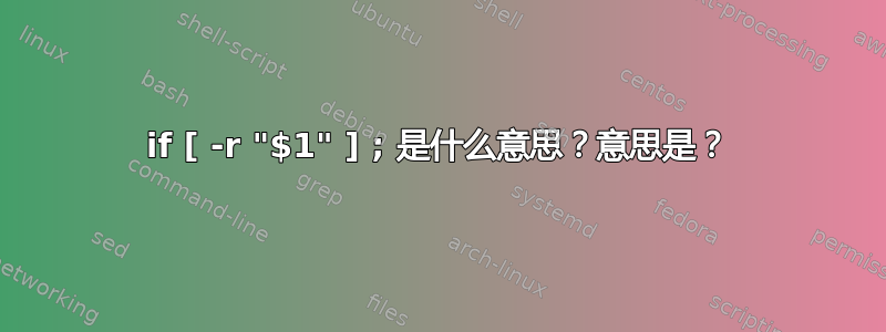 if [ -r "$1" ] ; 是什么意思？意思是？