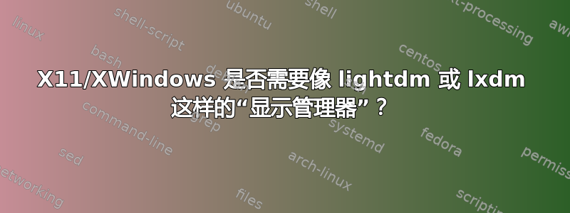 X11/XWindows 是否需要像 lightdm 或 lxdm 这样的“显示管理器”？