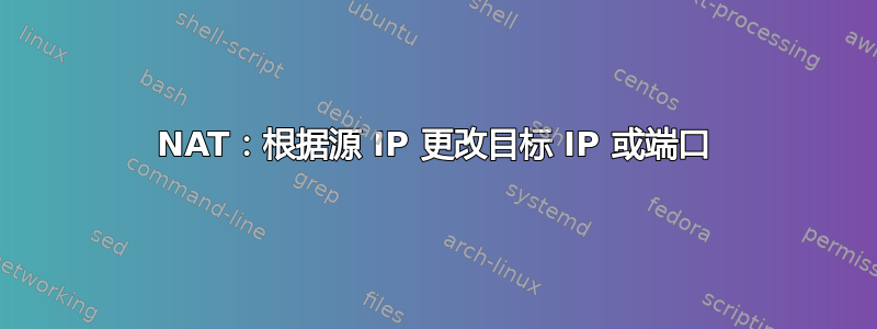 NAT：根据源 IP 更改目标 IP 或端口