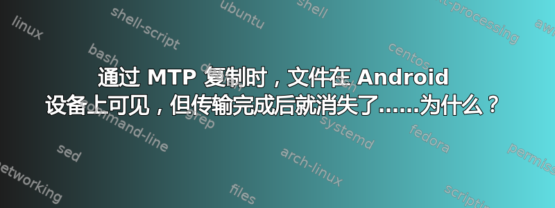 通过 MTP 复制时，文件在 Android 设备上可见，但传输完成后就消失了……为什么？