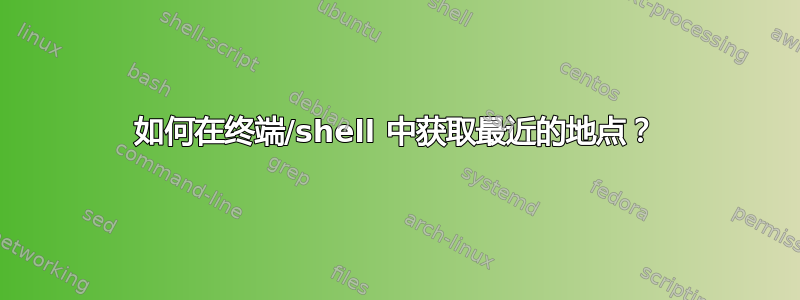 如何在终端/shell 中获取最近的地点？