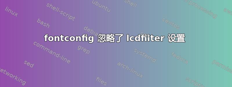 fontconfig 忽略了 lcdfilter 设置