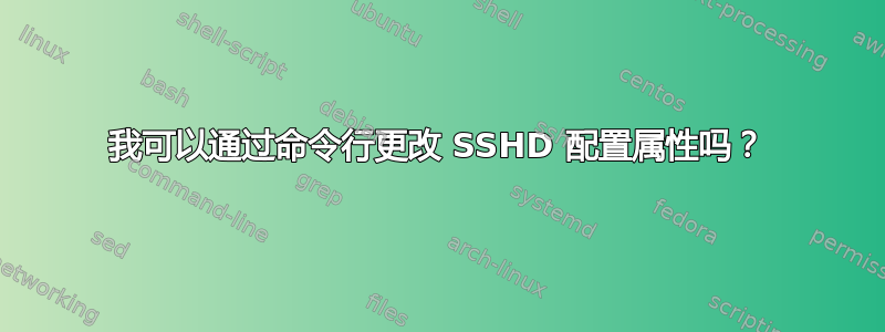 我可以通过命令行更改 SSHD 配置属性吗？