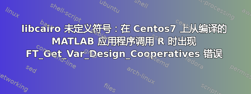 libcairo 未定义符号：在 Centos7 上从编译的 MATLAB 应用程序调用 R 时出现 FT_Get_Var_Design_Cooperatives 错误