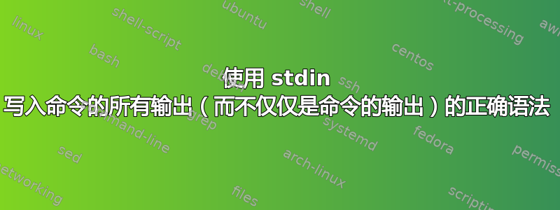 使用 stdin 写入命令的所有输出（而不仅仅是命令的输出）的正确语法