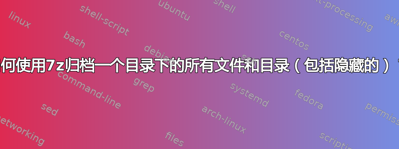 如何使用7z归档一个目录下的所有文件和目录（包括隐藏的）？