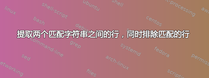 提取两个匹配字符串之间的行，同时排除匹配的行