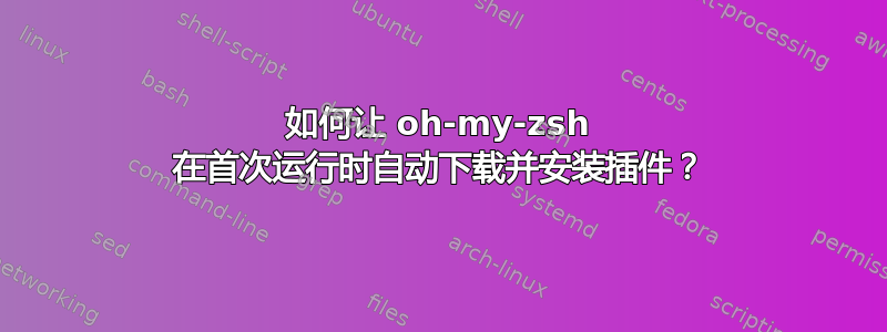 如何让 oh-my-zsh 在首次运行时自动下载并安装插件？