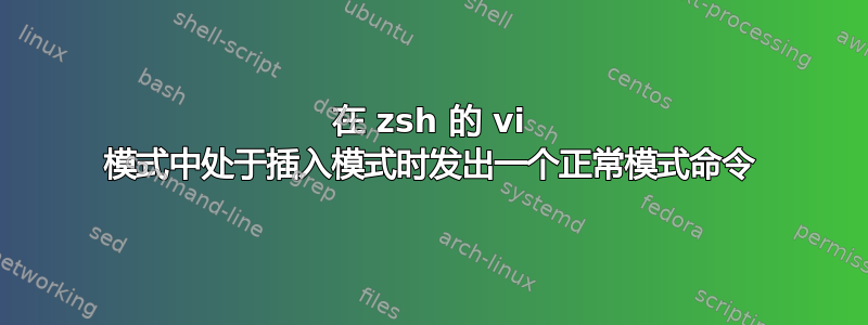 在 zsh 的 vi 模式中处于插入模式时发出一个正常模式命令