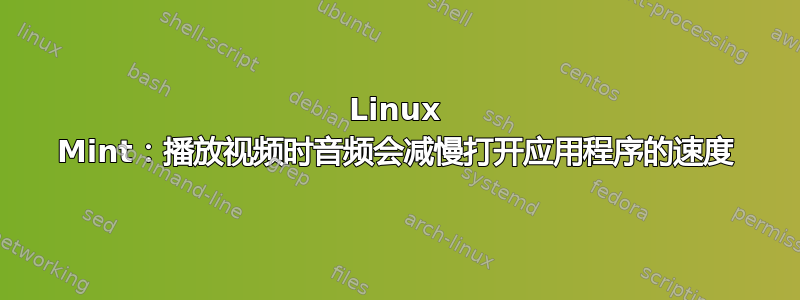 Linux Mint：播放视频时音频会减慢打开应用程序的速度