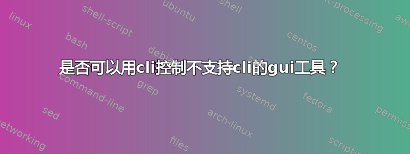 是否可以用cli控制不支持cli的gui工具？ 