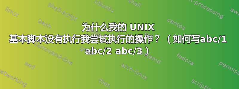 为什么我的 UNIX 基本脚本没有执行我尝试执行的操作？ （如何写abc/1 abc/2 abc/3）