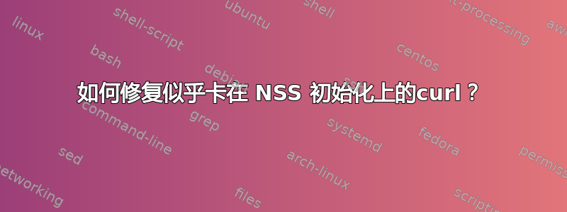 如何修复似乎卡在 NSS 初始化上的curl？