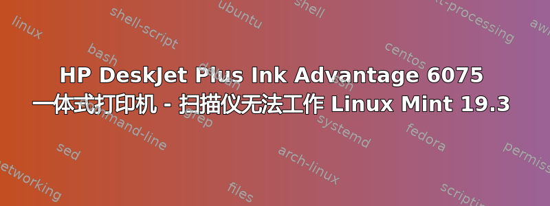 HP DeskJet Plus Ink Advantage 6075 一体式打印机 - 扫描仪无法工作 Linux Mint 19.3