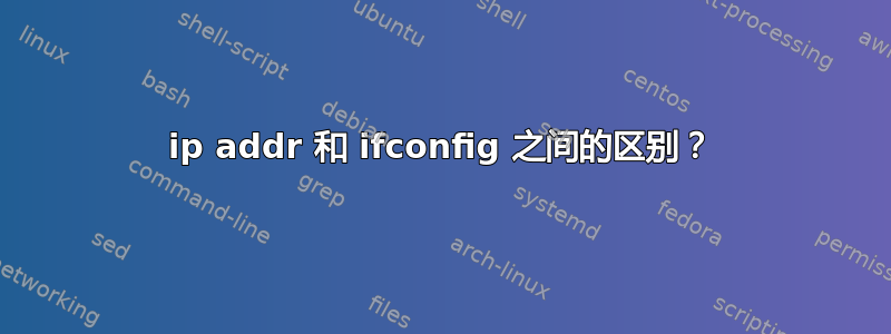 ip addr 和 ifconfig 之间的区别？