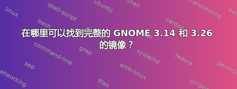 在哪里可以找到完整的 GNOME 3.14 和 3.26 的镜像？