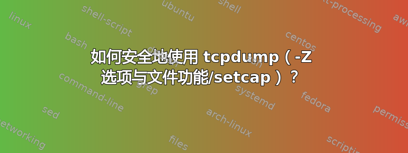 如何安全地使用 tcpdump（-Z 选项与文件功能/setcap）？