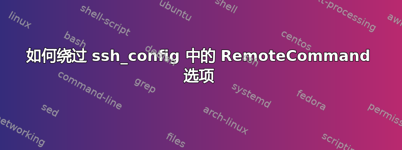 如何绕过 ssh_config 中的 RemoteCommand 选项