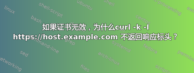 如果证书无效，为什么curl -k -I https://host.example.com 不返回响应标头？