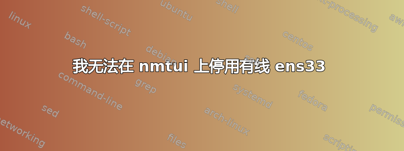 我无法在 nmtui 上停用有线 ens33